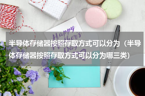 半导体存储器按照存取方式可以分为（半导体存储器按照存取方式可以分为哪三类）