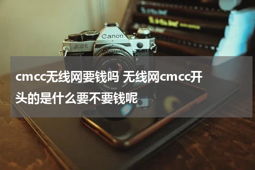 cmcc无线网要钱吗 无线网cmcc开头的是什么要不要钱呢