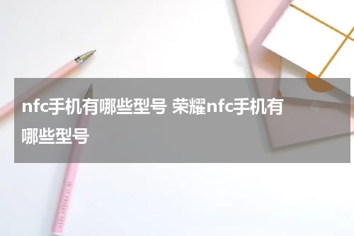 nfc手机有哪些型号 荣耀nfc手机有哪些型号