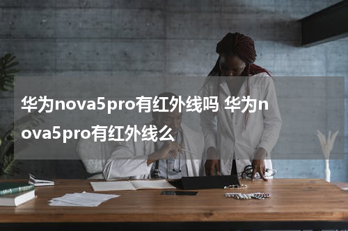 华为nova5pro有红外线吗 华为nova5pro有红外线么