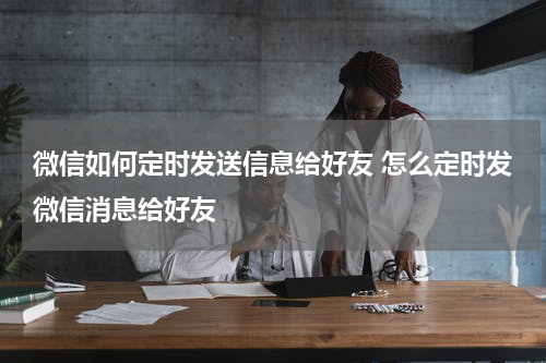 微信如何定时发送信息给好友 怎么定时发微信消息给好友