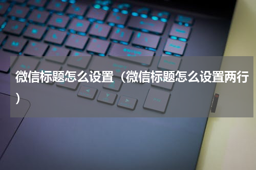 微信标题怎么设置（微信标题怎么设置两行）