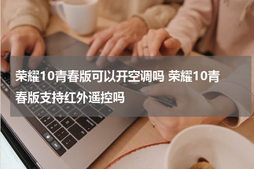 荣耀10青春版可以开空调吗 荣耀10青春版支持红外遥控吗