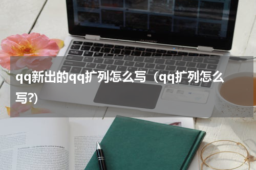 qq新出的qq扩列怎么写（qq扩列怎么写?）