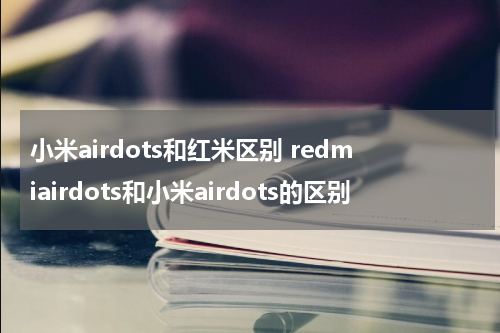 小米airdots和红米区别 redmiairdots和小米airdots的区别