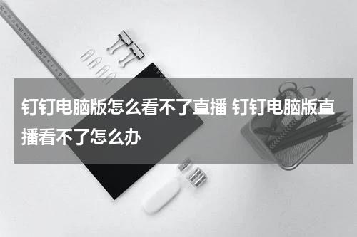 钉钉电脑版怎么看不了直播 钉钉电脑版直播看不了怎么办
