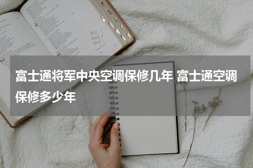 富士通将军中央空调保修几年 富士通空调保修多少年