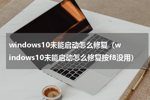 windows10未能启动怎么修复（windows10未能启动怎么修复按f8没用）