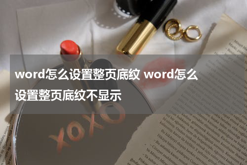word怎么设置整页底纹 word怎么设置整页底纹不显示