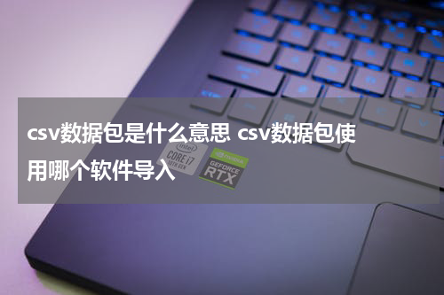 csv数据包是什么意思 csv数据包使用哪个软件导入