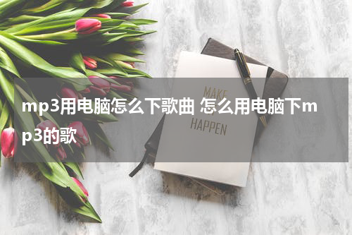 mp3用电脑怎么下歌曲 怎么用电脑下mp3的歌