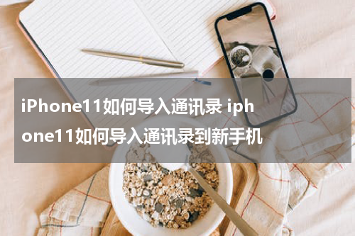 iPhone11如何导入通讯录 iphone11如何导入通讯录到新手机