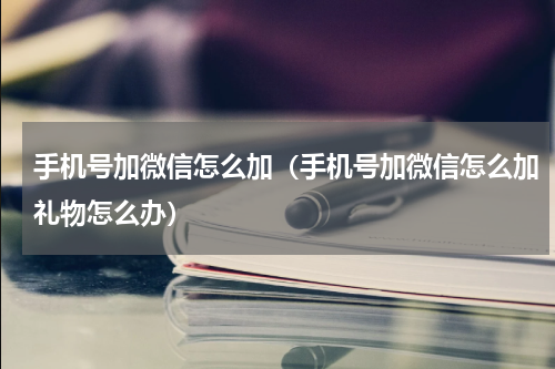 手机号加微信怎么加（手机号加微信怎么加礼物怎么办）