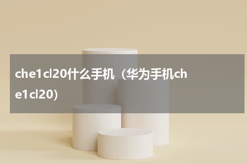 che1cl20什么手机（华为手机che1cl20）