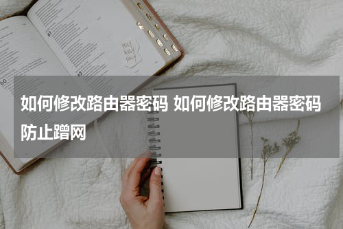 如何修改路由器密码 如何修改路由器密码防止蹭网