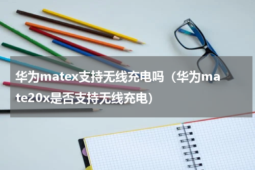 华为matex支持无线充电吗（华为mate20x是否支持无线充电）