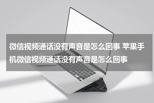 微信视频通话没有声音是怎么回事 苹果手机微信视频通话没有声音是怎么回事