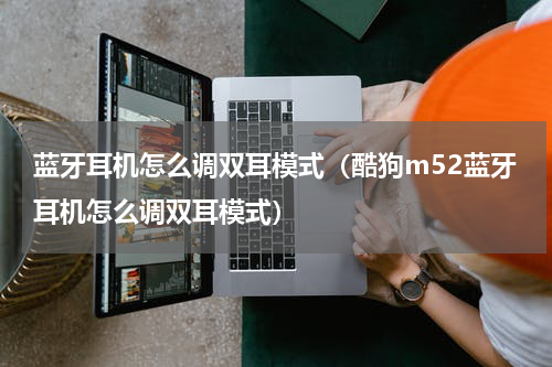 蓝牙耳机怎么调双耳模式（酷狗m52蓝牙耳机怎么调双耳模式）