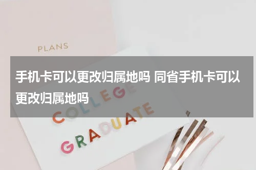 手机卡可以更改归属地吗 同省手机卡可以更改归属地吗