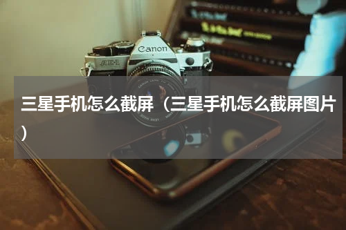 三星手机怎么截屏（三星手机怎么截屏图片）