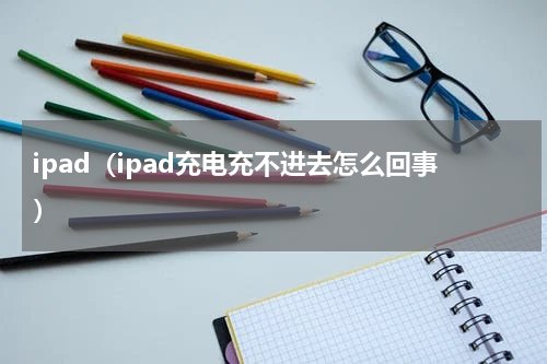 ipad（ipad充电充不进去怎么回事）