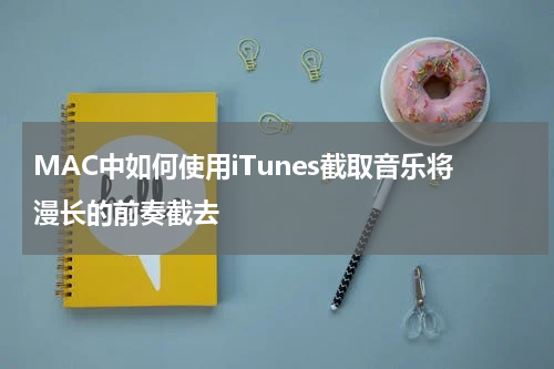 MAC中如何使用iTunes截取音乐将漫长的前奏截去
