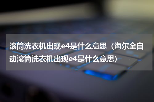 滚筒洗衣机出现e4是什么意思（海尔全自动滚筒洗衣机出现e4是什么意思）