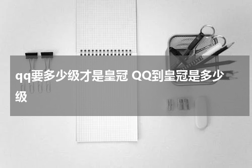qq要多少级才是皇冠 QQ到皇冠是多少级