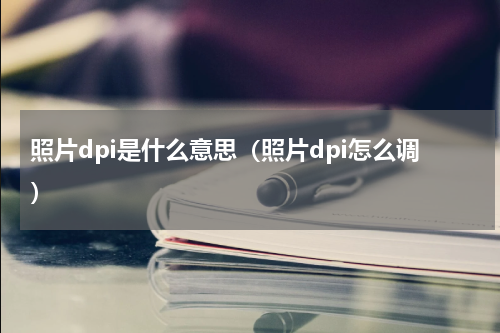 照片dpi是什么意思（照片dpi怎么调）