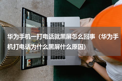 华为手机一打电话就黑屏怎么回事（华为手机打电话为什么黑屏什么原因）