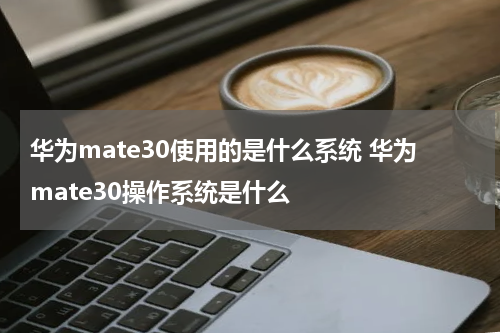 华为mate30使用的是什么系统 华为mate30操作系统是什么