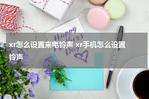 xr怎么设置来电铃声 xr手机怎么设置铃声