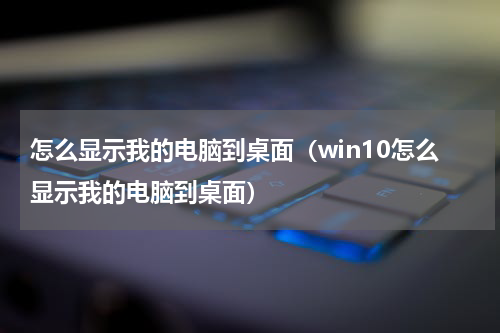 怎么显示我的电脑到桌面（win10怎么显示我的电脑到桌面）