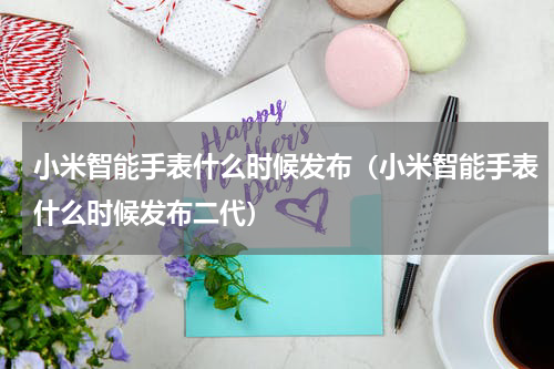 小米智能手表什么时候发布（小米智能手表什么时候发布二代）