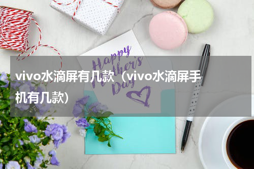 vivo水滴屏有几款（vivo水滴屏手机有几款）