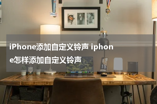 iPhone添加自定义铃声 iphone怎样添加自定义铃声