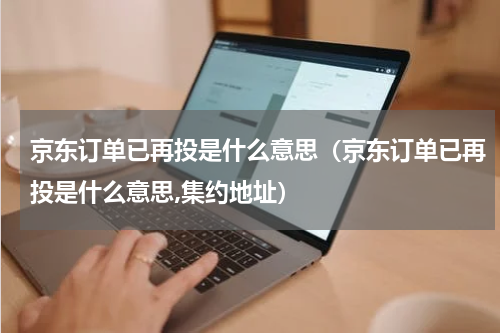京东订单已再投是什么意思（京东订单已再投是什么意思,集约地址）
