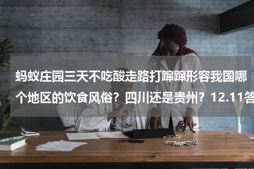 蚂蚁庄园三天不吃酸走路打蹿蹿形容我国哪个地区的饮食风俗？四川还是贵州？12.11答案介绍