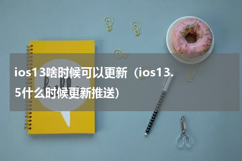 ios13啥时候可以更新（ios13.5什么时候更新推送）