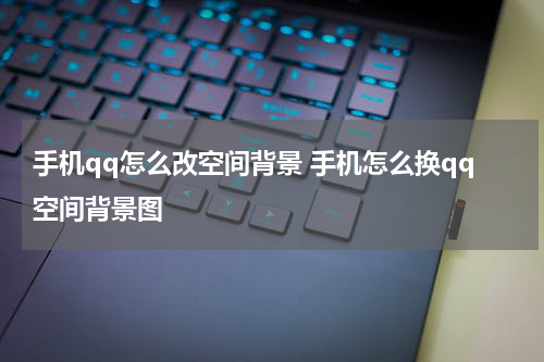 手机qq怎么改空间背景 手机怎么换qq空间背景图