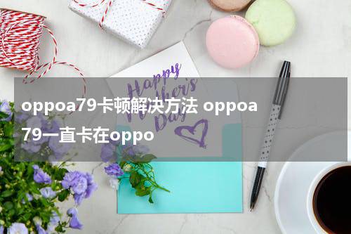 oppoa79卡顿解决方法 oppoa79一直卡在oppo