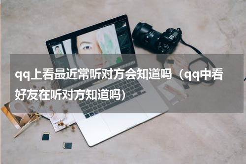 qq上看最近常听对方会知道吗（qq中看好友在听对方知道吗）