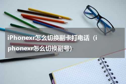 iPhonexr怎么切换副卡打电话（iphonexr怎么切换副号）