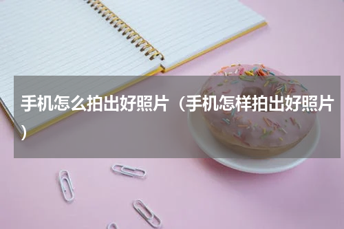 手机怎么拍出好照片（手机怎样拍出好照片）