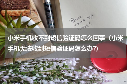 小米手机收不到短信验证码怎么回事（小米手机无法收到短信验证码怎么办?）