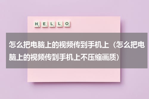 怎么把电脑上的视频传到手机上（怎么把电脑上的视频传到手机上不压缩画质）