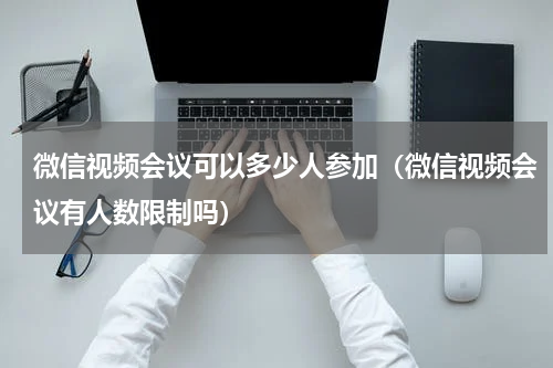 微信视频会议可以多少人参加（微信视频会议有人数限制吗）