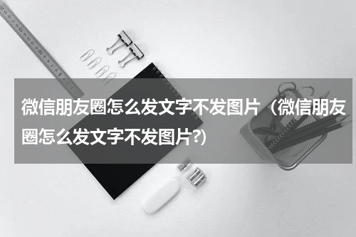 微信朋友圈怎么发文字不发图片（微信朋友圈怎么发文字不发图片?）