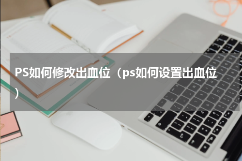 PS如何修改出血位（ps如何设置出血位）