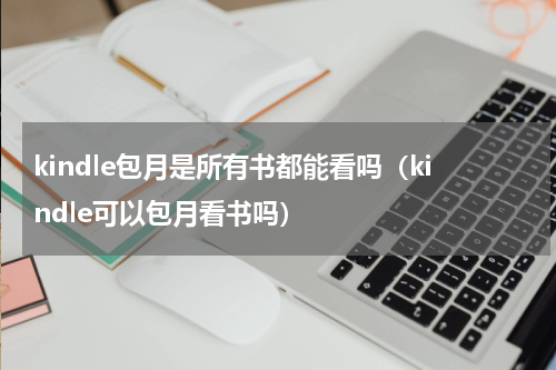 kindle包月是所有书都能看吗（kindle可以包月看书吗）